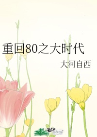 重回80之大时代大河自西TXT